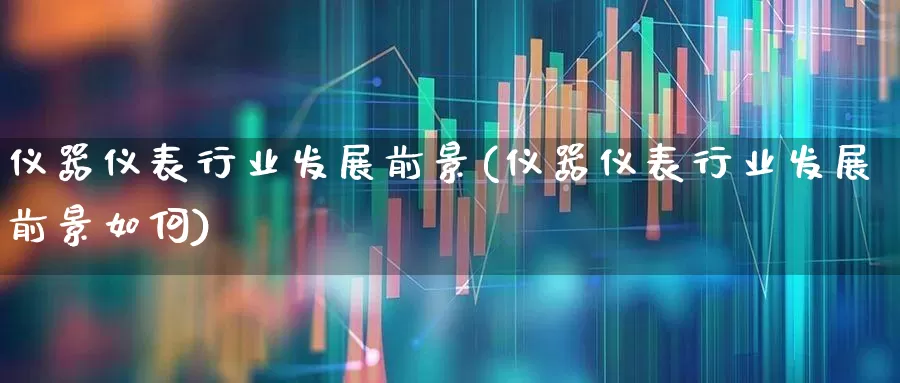 仪器仪表行业发展前景(仪器仪表行业发展前景如何)_https://www.nalian8.com_深交所_第1张