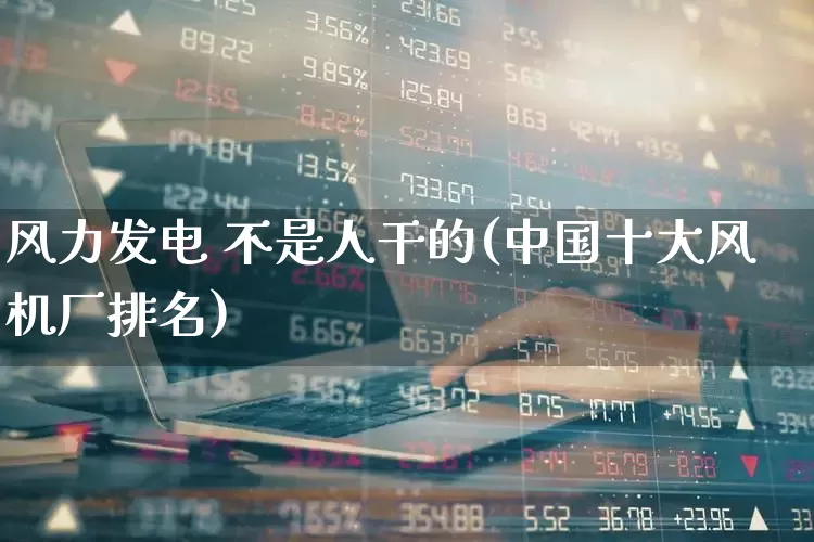 风力发电 不是人干的(中国十大风机厂排名)_https://www.nalian8.com_科创板_第1张