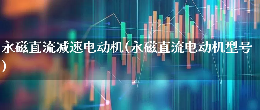 永磁直流减速电动机(永磁直流电动机型号)_https://www.nalian8.com_北交所_第1张