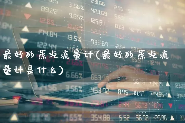 最好的蒸汽流量计(最好的蒸汽流量计是什么)_https://www.nalian8.com_创业板_第1张