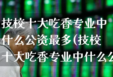 技校十大吃香专业中什么公资最多(技校十大吃香专业中什么公资最多的)_https://www.nalian8.com_创业板_第1张