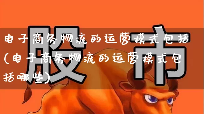 电子商务物流的运营模式包括(电子商务物流的运营模式包括哪些)_https://www.nalian8.com_深交所_第1张