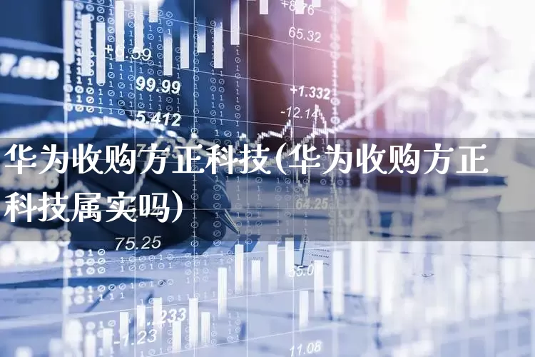 华为收购方正科技(华为收购方正科技属实吗)_https://www.nalian8.com_深交所_第1张