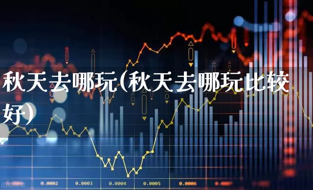 秋天去哪玩(秋天去哪玩比较好)_https://www.nalian8.com_深交所_第1张