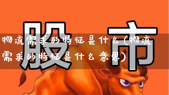 物流需求的特征是什么(物流需求的特征是什么意思)_https://www.nalian8.com_科创板_第1张