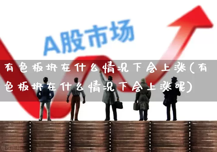 有色板块在什么情况下会上涨(有色板块在什么情况下会上涨呢)_https://www.nalian8.com_上交所_第1张