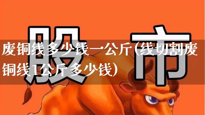废铜线多少钱一公斤(线切割废铜线1公斤多少钱)_https://www.nalian8.com_上交所_第1张