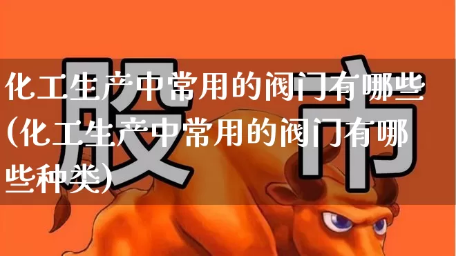 化工生产中常用的阀门有哪些(化工生产中常用的阀门有哪些种类)_https://www.nalian8.com_创业板_第1张