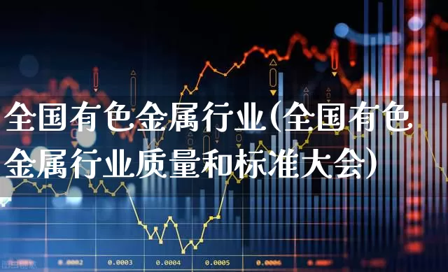 全国有色金属行业(全国有色金属行业质量和标准大会)_https://www.nalian8.com_深交所_第1张