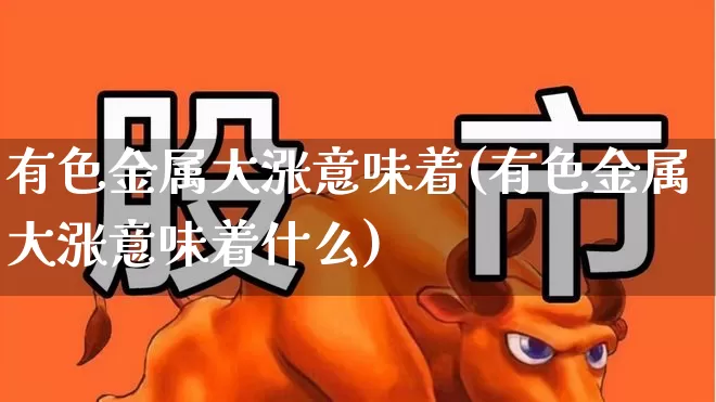 有色金属大涨意味着(有色金属大涨意味着什么)_https://www.nalian8.com_北交所_第1张