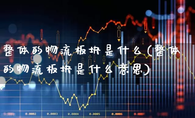 整体的物流板块是什么(整体的物流板块是什么意思)_https://www.nalian8.com_创业板_第1张