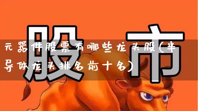元器件股票有哪些龙头股(半导体龙头排名前十名)_https://www.nalian8.com_创业板_第1张