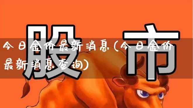 今日金价最新消息(今日金价最新消息查询)_https://www.nalian8.com_创业板_第1张