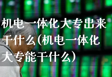 机电一体化大专出来干什么(机电一体化大专能干什么)_https://www.nalian8.com_科创板_第1张