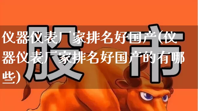 仪器仪表厂家排名好国产(仪器仪表厂家排名好国产的有哪些)_https://www.nalian8.com_创业板_第1张