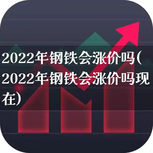 2022年钢铁会涨价吗(2022年钢铁会涨价吗现在)_https://www.nalian8.com_科创板_第1张