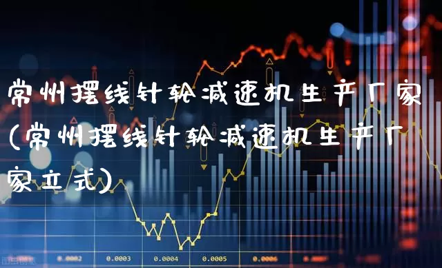 常州摆线针轮减速机生产厂家(常州摆线针轮减速机生产厂家立式)_https://www.nalian8.com_科创板_第1张