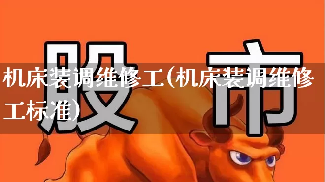 机床装调维修工(机床装调维修工标准)_https://www.nalian8.com_北交所_第1张