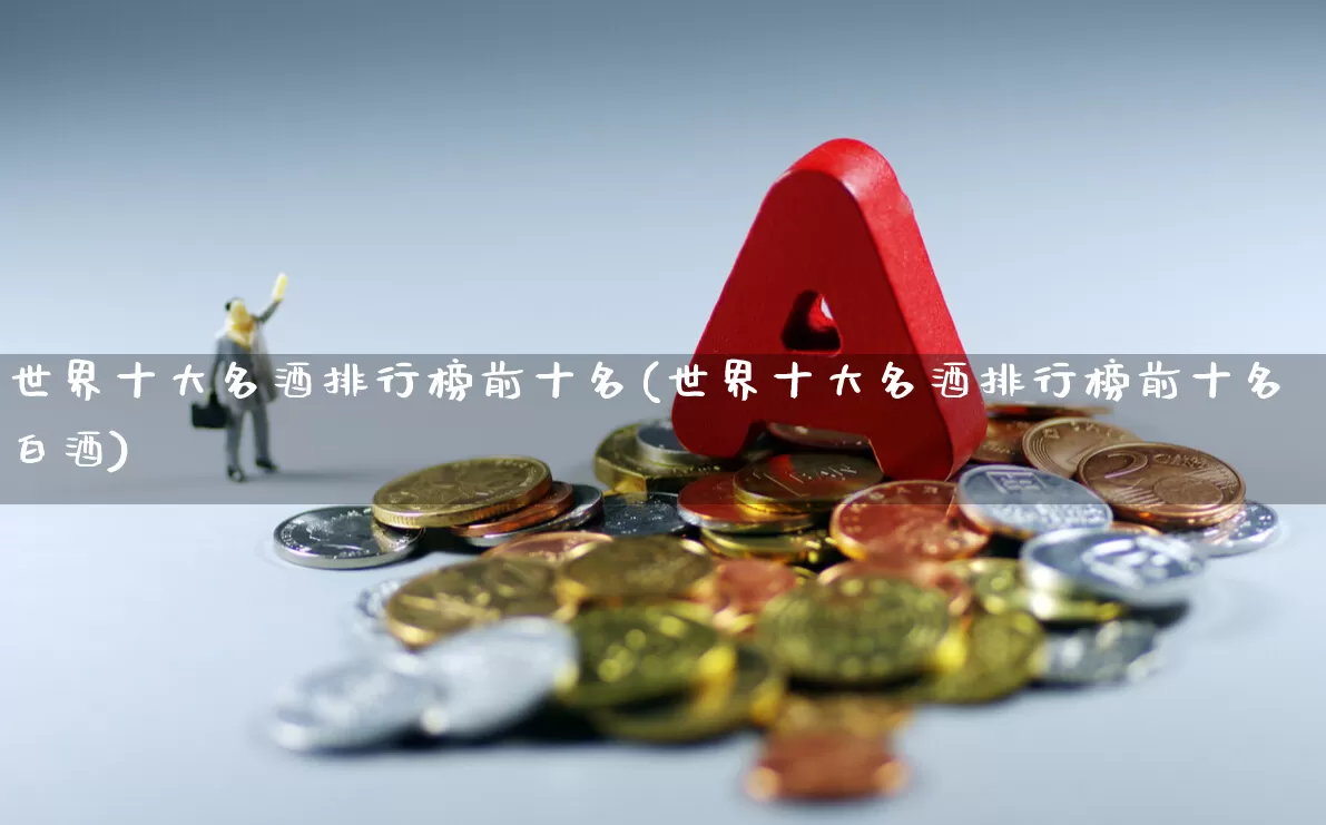 世界十大名酒排行榜前十名(世界十大名酒排行榜前十名白酒)_https://www.nalian8.com_创业板_第1张