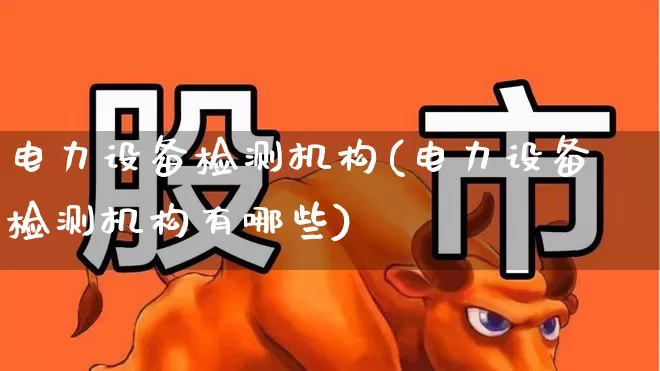 电力设备检测机构(电力设备检测机构有哪些)_https://www.nalian8.com_北交所_第1张