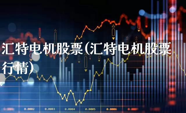 汇特电机股票(汇特电机股票行情)_https://www.nalian8.com_深交所_第1张