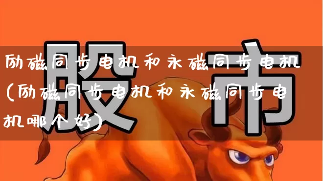 励磁同步电机和永磁同步电机(励磁同步电机和永磁同步电机哪个好)_https://www.nalian8.com_创业板_第1张