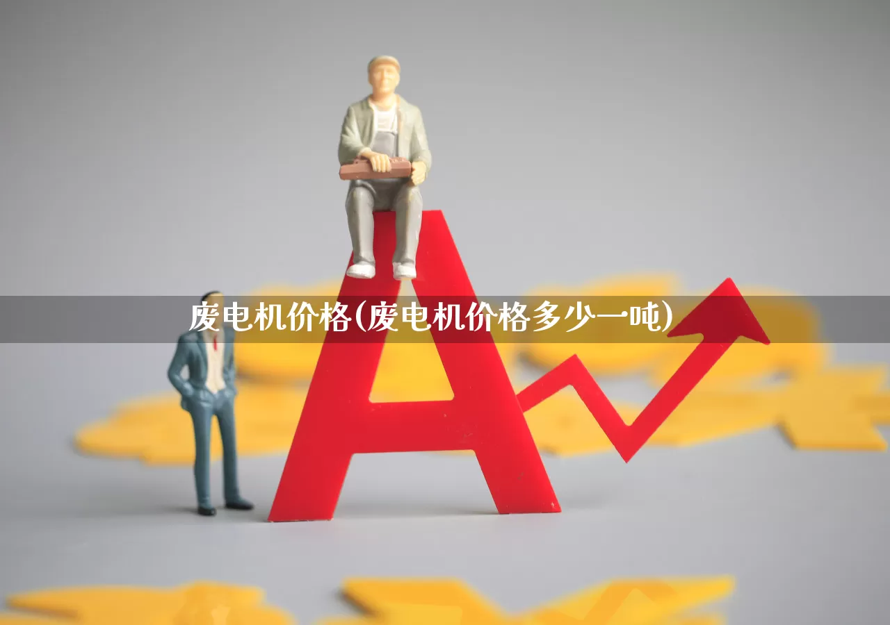废电机价格(废电机价格多少一吨)_https://www.nalian8.com_创业板_第1张