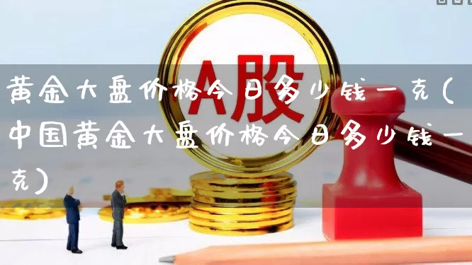 黄金大盘价格今日多少钱一克(中国黄金大盘价格今日多少钱一克)_https://www.nalian8.com_北交所_第1张