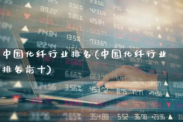 中国化纤行业排名(中国化纤行业排名前十)_https://www.nalian8.com_科创板_第1张
