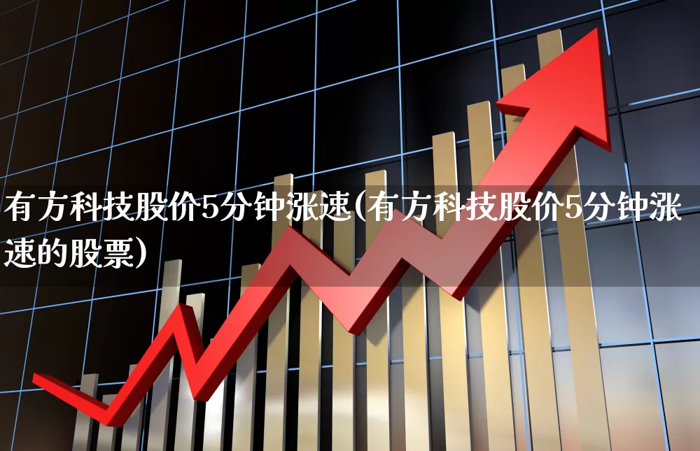 有方科技股价5分钟涨速(有方科技股价5分钟涨速的股票)_https://www.nalian8.com_上交所_第1张
