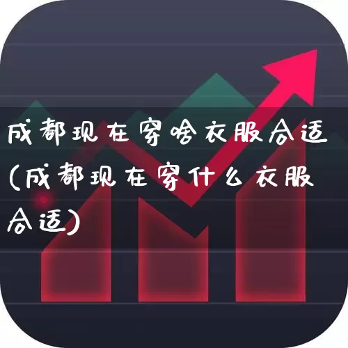 成都现在穿啥衣服合适(成都现在穿什么衣服合适)_https://www.nalian8.com_上交所_第1张