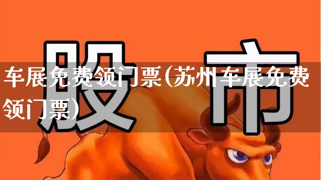 车展免费领门票(苏州车展免费领门票)_https://www.nalian8.com_北交所_第1张