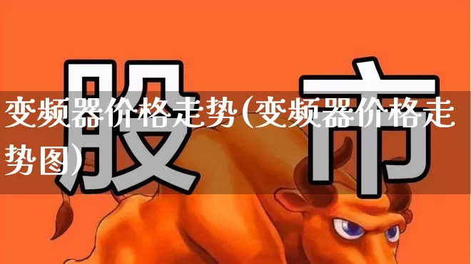 变频器价格走势(变频器价格走势图)_https://www.nalian8.com_科创板_第1张