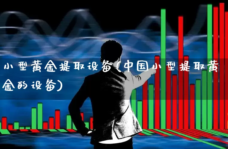 小型黄金提取设备(中国小型提取黄金的设备)_https://www.nalian8.com_科创板_第1张