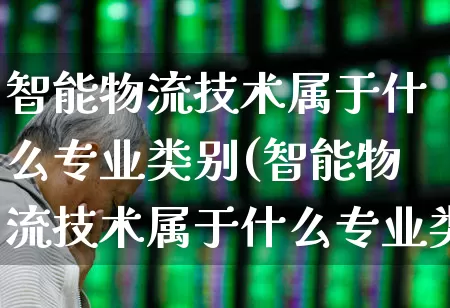 智能物流技术属于什么专业类别(智能物流技术属于什么专业类别的)_https://www.nalian8.com_上交所_第1张