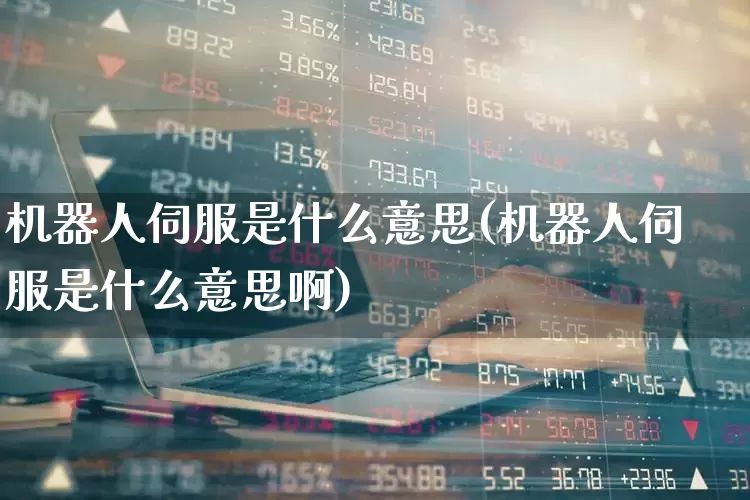 机器人伺服是什么意思(机器人伺服是什么意思啊)_https://www.nalian8.com_上交所_第1张