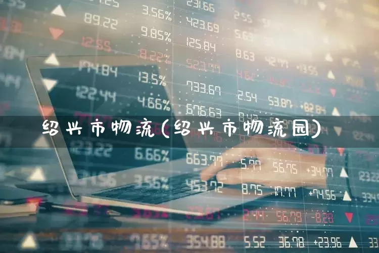 绍兴市物流(绍兴市物流园)_https://www.nalian8.com_上交所_第1张