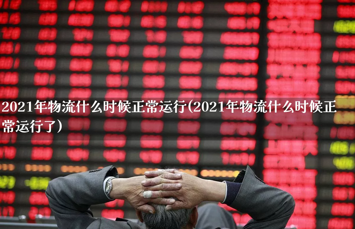 2021年物流什么时候正常运行(2021年物流什么时候正常运行了)_https://www.nalian8.com_科创板_第1张