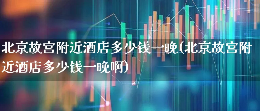 北京故宫附近酒店多少钱一晚(北京故宫附近酒店多少钱一晚啊)_https://www.nalian8.com_科创板_第1张