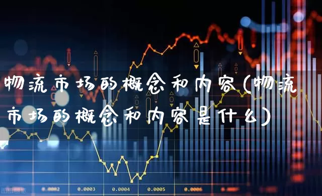 物流市场的概念和内容(物流市场的概念和内容是什么)_https://www.nalian8.com_深交所_第1张