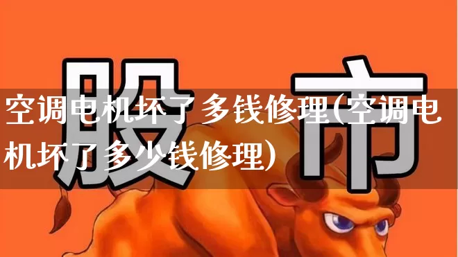 空调电机坏了多钱修理(空调电机坏了多少钱修理)_https://www.nalian8.com_上交所_第1张