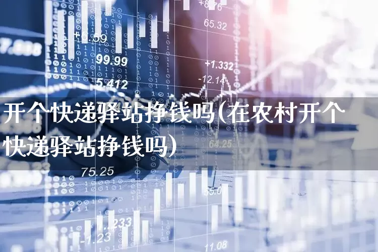 开个快递驿站挣钱吗(在农村开个快递驿站挣钱吗)_https://www.nalian8.com_创业板_第1张