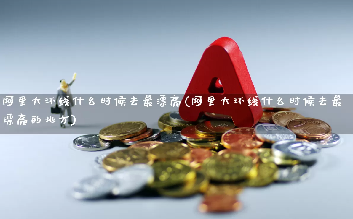阿里大环线什么时候去最漂亮(阿里大环线什么时候去最漂亮的地方)_https://www.nalian8.com_科创板_第1张