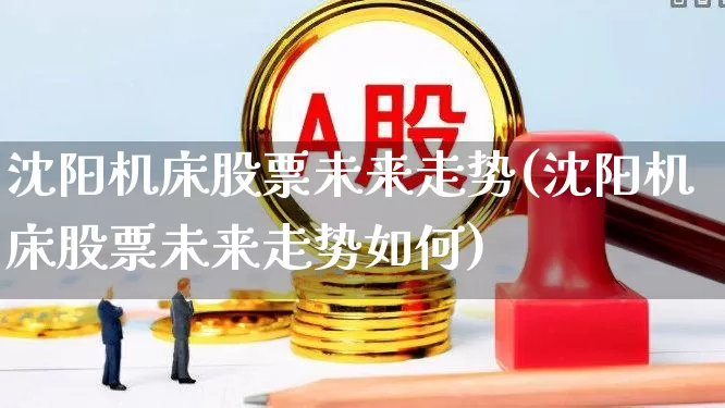 沈阳机床股票未来走势(沈阳机床股票未来走势如何)_https://www.nalian8.com_创业板_第1张