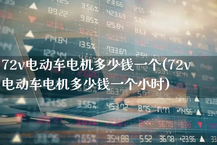 72v电动车电机多少钱一个(72v电动车电机多少钱一个小时)_https://www.nalian8.com_创业板_第1张