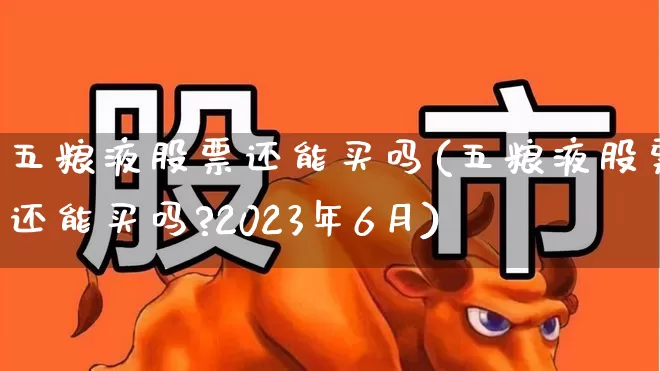 五粮液股票还能买吗(五粮液股票还能买吗?2023年6月)_https://www.nalian8.com_深交所_第1张