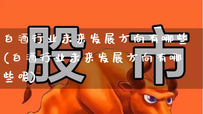 白酒行业未来发展方向有哪些(白酒行业未来发展方向有哪些呢)_https://www.nalian8.com_科创板_第1张