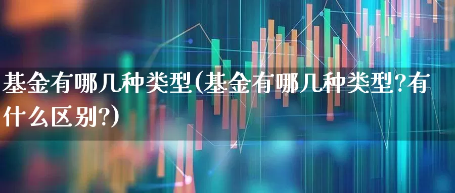 基金有哪几种类型(基金有哪几种类型?有什么区别?)_https://www.nalian8.com_上交所_第1张