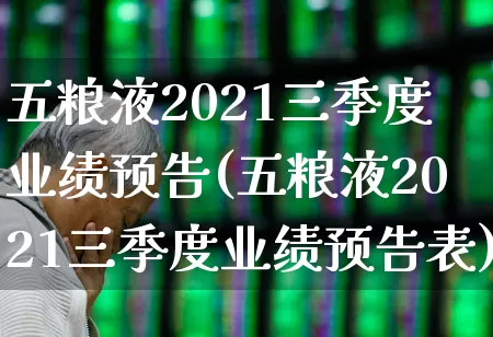 五粮液2021三季度业绩预告(五粮液2021三季度业绩预告表)_https://www.nalian8.com_科创板_第1张