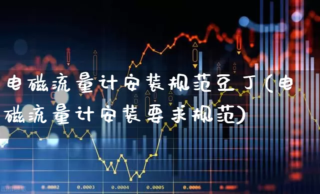 电磁流量计安装规范豆丁(电磁流量计安装要求规范)_https://www.nalian8.com_北交所_第1张